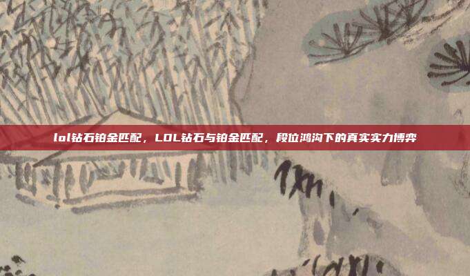 lol钻石铂金匹配,LOL钻石与铂金匹配,段位鸿沟下的真实实力博弈