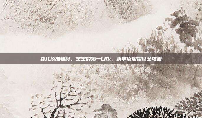 婴儿添加辅食,宝宝的第一口饭,科学添加辅食全攻略