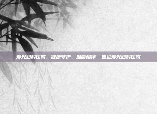 寿光妇科医院,健康守护,温暖相伴—走进寿光妇科医院