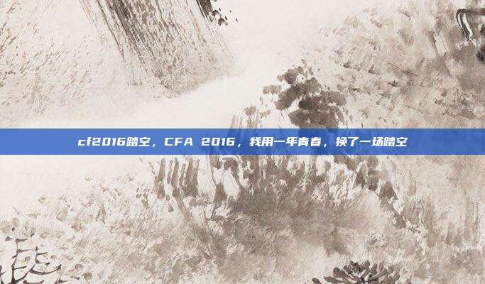 cf2016踏空,CFA 2016,我用一年青春,换了一场踏空