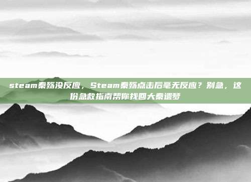 steam秦殇没反应,Steam秦殇点击后毫无反应?别急,这份急救指南帮你找回大秦遗梦