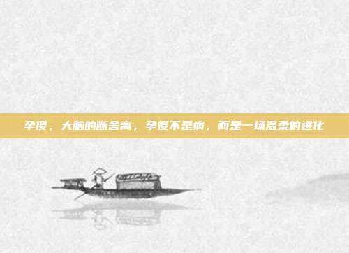 孕傻,大脑的断舍离,孕傻不是病,而是一场温柔的进化