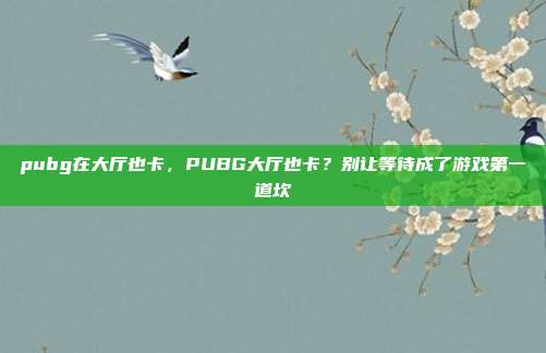 pubg在大厅也卡,PUBG大厅也卡?别让等待成了游戏第一道坎