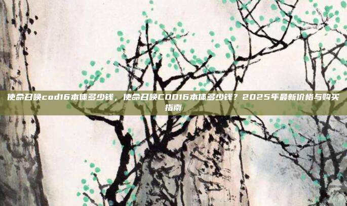 使命召唤cod16本体多少钱,使命召唤COD16本体多少钱?2025年最新价格与购买指南