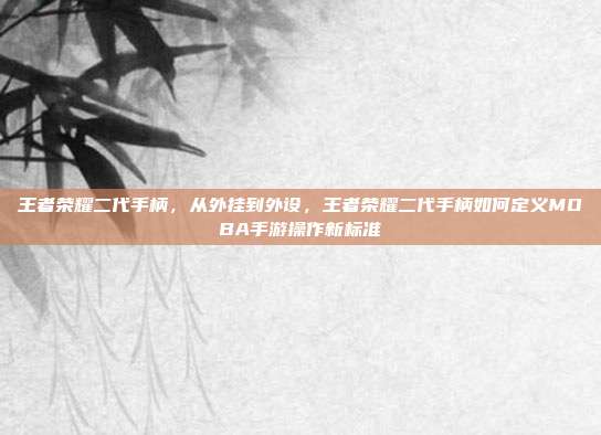 王者荣耀二代手柄,从外挂到外设,王者荣耀二代手柄如何定义MOBA手游操作新标准