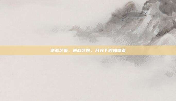 逆战艺姬,逆战艺姬,月光下的独舞者