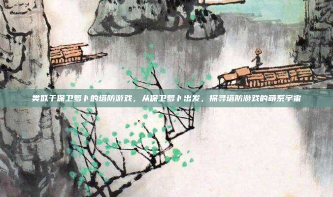 类似于保卫萝卜的塔防游戏,从保卫萝卜出发,探寻塔防游戏的萌系宇宙