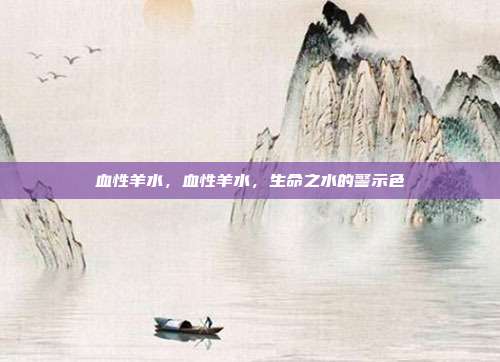 血性羊水,血性羊水,生命之水的警示色