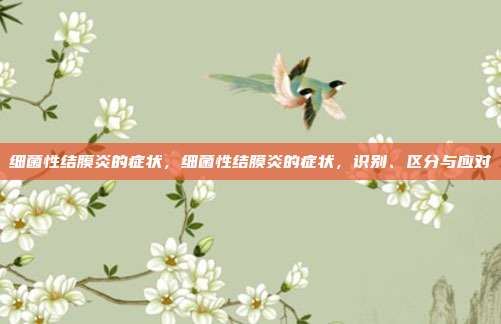 细菌性结膜炎的症状,细菌性结膜炎的症状,识别、区分与应对