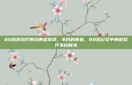 80后游戏厅的经典老游戏,不朽的青春,80后记忆中的游戏厅不朽时光