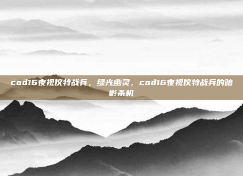 cod16夜视仪特战兵,绿光幽灵,cod16夜视仪特战兵的暗影杀机