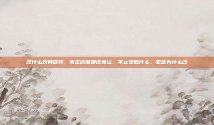 吃什么对身体好,真正的健康饮食法,不止是吃什么,更是为什么吃
