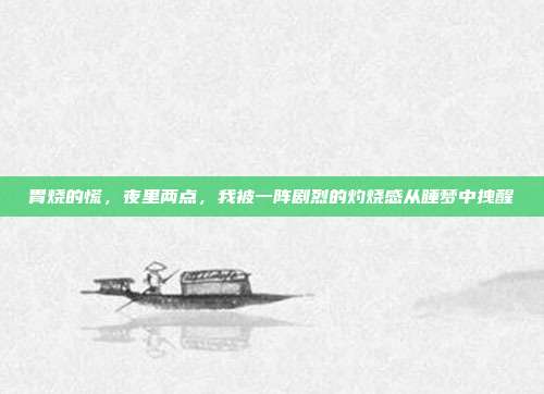 胃烧的慌,夜里两点,我被一阵剧烈的灼烧感从睡梦中拽醒