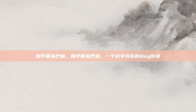 和平精英巴格,和平精英巴格,一个名字引发的Bug传奇