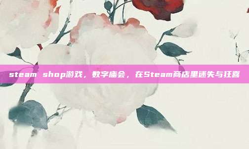 steam shop游戏,数字庙会,在Steam商店里迷失与狂喜