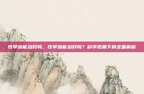 性早熟能治好吗,性早熟能治好吗?科学视角下的全面解析