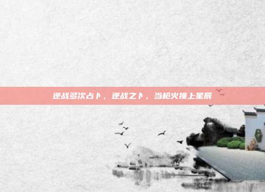 逆战多次占卜,逆战之卜,当枪火撞上星辰