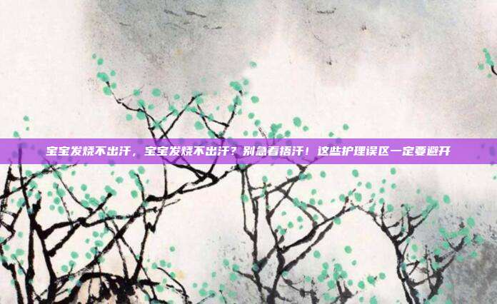 宝宝发烧不出汗,宝宝发烧不出汗?别急着捂汗!这些护理误区一定要避开