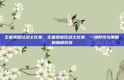 王者荣耀狂战士比赛,王者荣耀狂战士比赛,一场野性与策略的巅峰对决