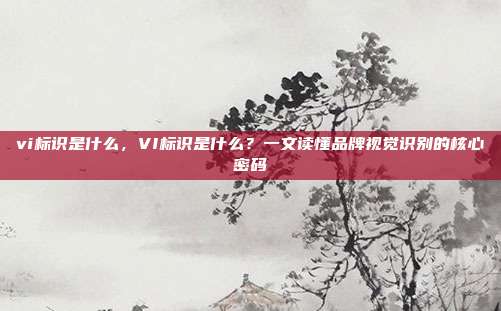 vi标识是什么,VI标识是什么?一文读懂品牌视觉识别的核心密码