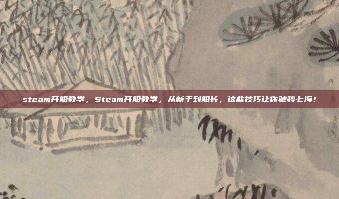 steam开船教学,Steam开船教学,从新手到船长,这些技巧让你驰骋七海!