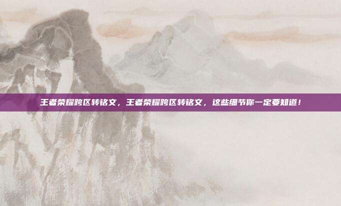 王者荣耀跨区转铭文,王者荣耀跨区转铭文,这些细节你一定要知道!