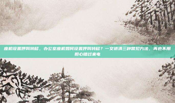 座机设置呼叫转移,办公室座机如何设置呼叫转移?一文讲清三种常见方法,再也不用担心错过来电