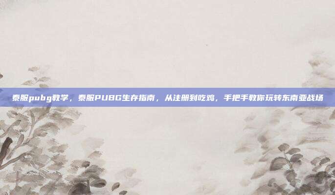 泰服pubg教学,泰服PUBG生存指南,从注册到吃鸡,手把手教你玩转东南亚战场