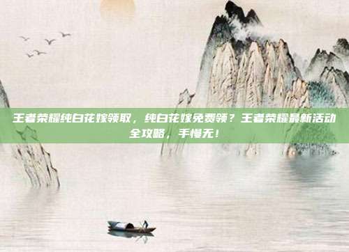 王者荣耀纯白花嫁领取,纯白花嫁免费领?王者荣耀最新活动全攻略,手慢无!
