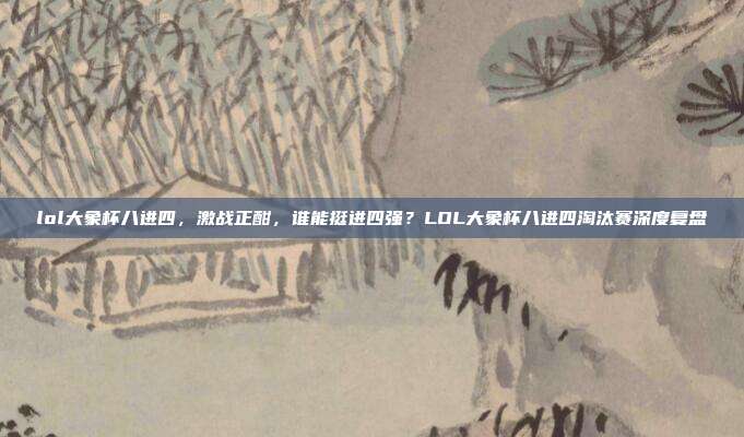 lol大象杯八进四,激战正酣,谁能挺进四强?LOL大象杯八进四淘汰赛深度复盘