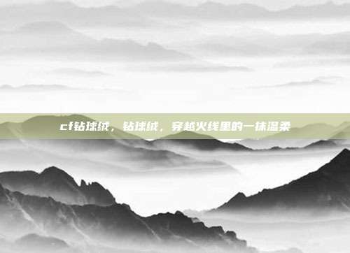 cf钻球绒,钻球绒,穿越火线里的一抹温柔