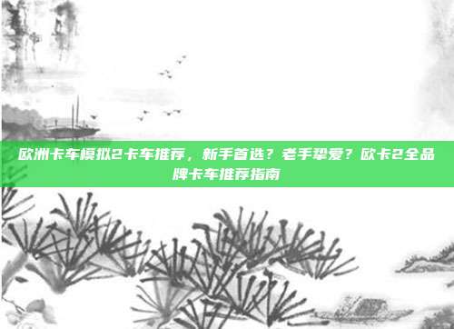 欧洲卡车模拟2卡车推荐,新手首选?老手挚爱?欧卡2全品牌卡车推荐指南