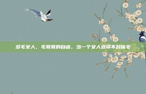 多毛女人,毛茸茸的自由,当一个女人选择不刮体毛