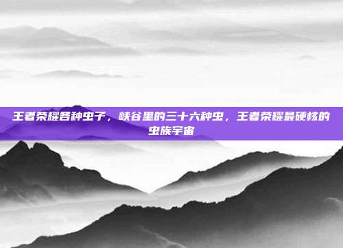 王者荣耀各种虫子,峡谷里的三十六种虫,王者荣耀最硬核的虫族宇宙