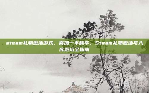 steam礼物激活游戏,喜加一不翻车,Steam礼物激活与入库避坑全指南