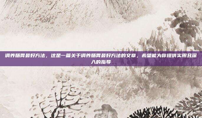 调养肠胃最好方法,这是一篇关于调养肠胃最好方法的文章,希望能为你提供实用且深入的指导