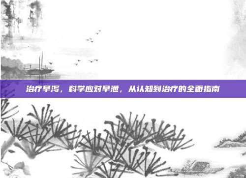 治疗早泻,科学应对早泄,从认知到治疗的全面指南