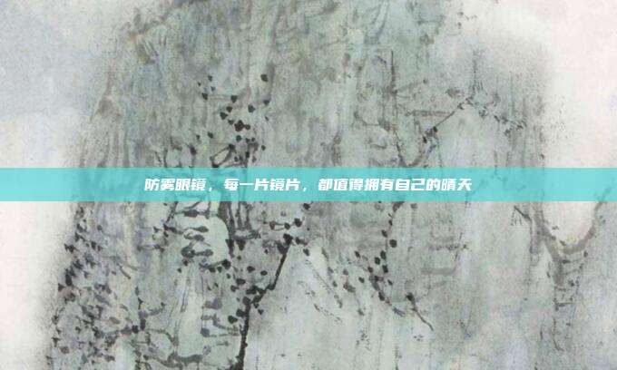 防雾眼镜,每一片镜片,都值得拥有自己的晴天