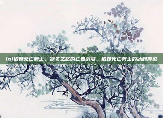 lol猪妹死亡骑士,凛冬之怒的亡者战歌,猪妹死亡骑士的冰封传说