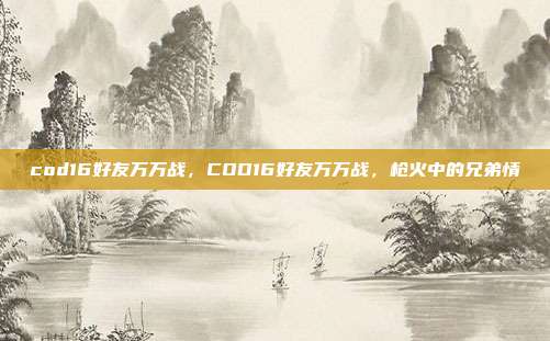 cod16好友万万战,COD16好友万万战,枪火中的兄弟情