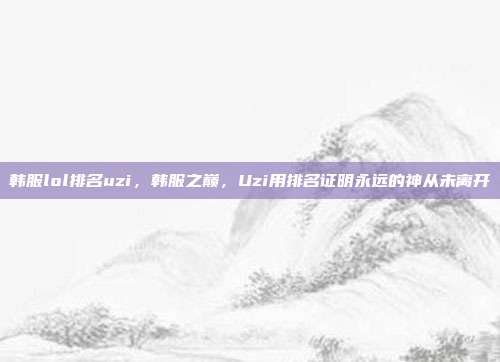 韩服lol排名uzi,韩服之巅,Uzi用排名证明永远的神从未离开