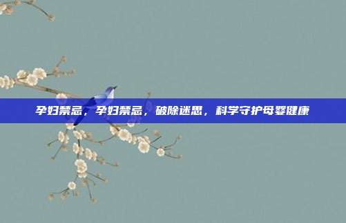 孕妇禁忌,孕妇禁忌,破除迷思,科学守护母婴健康
