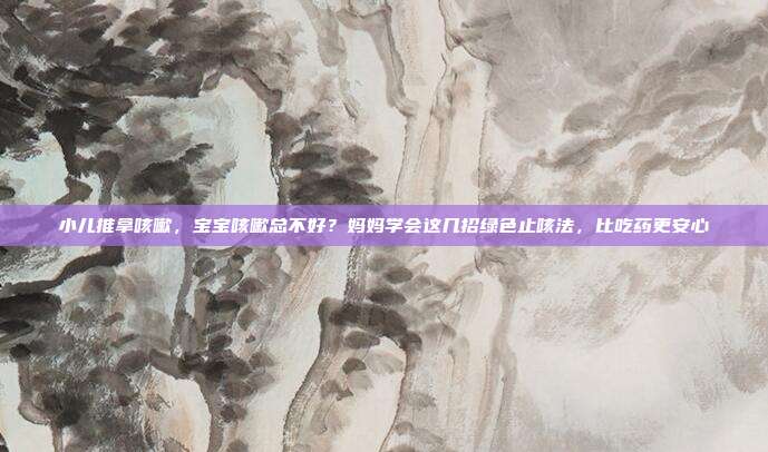 小儿推拿咳嗽,宝宝咳嗽总不好?妈妈学会这几招绿色止咳法,比吃药更安心