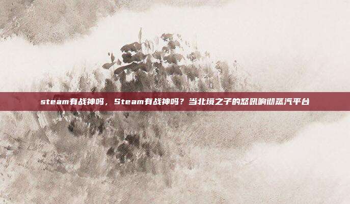 steam有战神吗,Steam有战神吗?当北境之子的怒吼响彻蒸汽平台