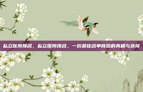 私立医院排名,私立医院排名,一份最佳名单背后的真相与选择