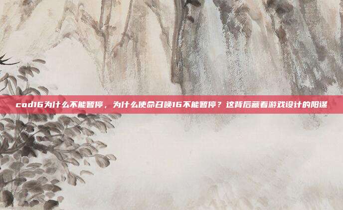 cod16为什么不能暂停,为什么使命召唤16不能暂停?这背后藏着游戏设计的阳谋
