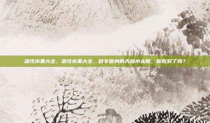 温性水果大全,温性水果大全,秋冬暖身的天然小太阳,你吃对了吗?