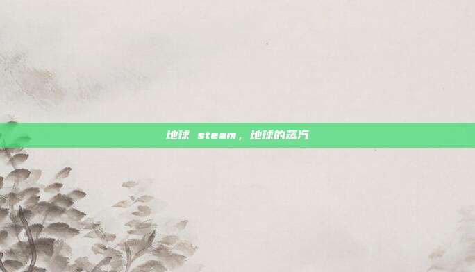 地球 steam,地球的蒸汽
