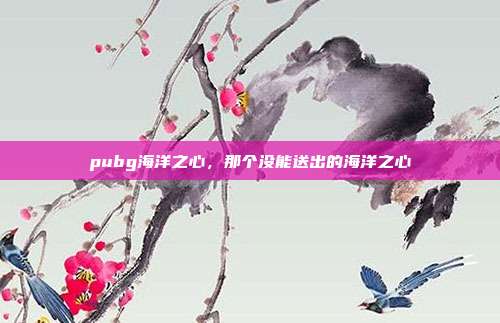 pubg海洋之心,那个没能送出的海洋之心