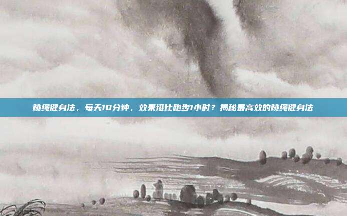 跳绳健身法,每天10分钟,效果堪比跑步1小时?揭秘最高效的跳绳健身法